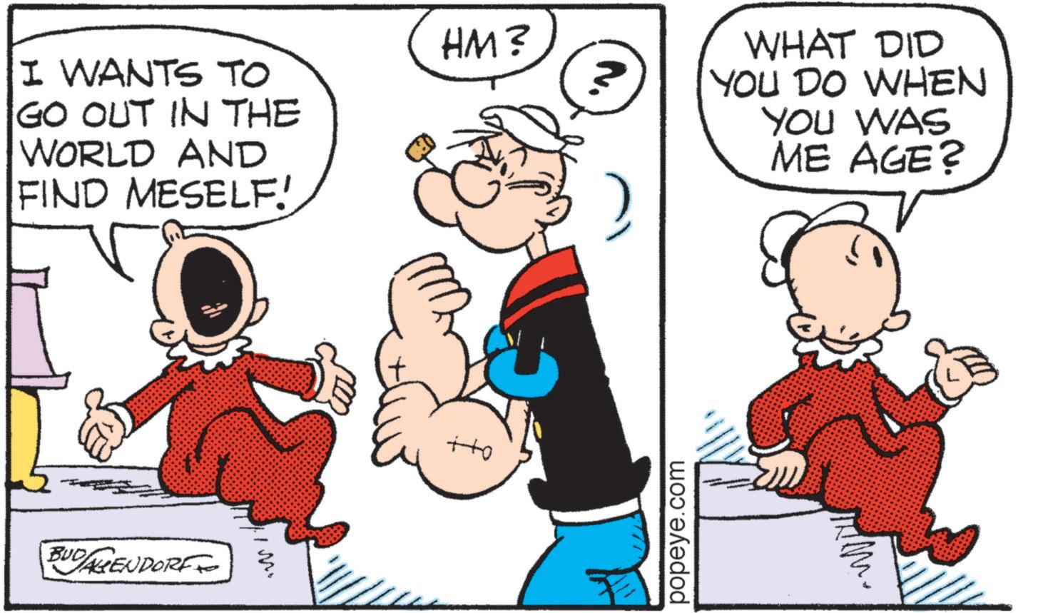 Pleased OCR: I WANTS TO GO OUT IN THE WORLD AND FIND MESELF! BUDAGENDORF IM HM? WHAT DID ? YOU DO WHEN tto YOU WAS ME AGE? popeye.com ? I WANTS TO GO OUT IN THE WORLD AND FIND MESELF ! BUDAGENDORF IM HM ? WHAT DID ? YOU DO WHEN tto YOU WAS ME AGE ? popeye.com ?