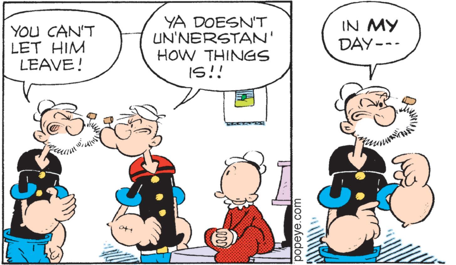 Conversation OCR: YOU CAN'T LET HIM LEAVE! YA DOESN'T UN'NERSTAN' HOW THINGS IS!! IN MY DAY-- popeye.com YOU CAN'T LET HIM LEAVE ! YA DOESN'T UN'NERSTAN ' HOW THINGS IS !! IN MY DAY-- popeye.com