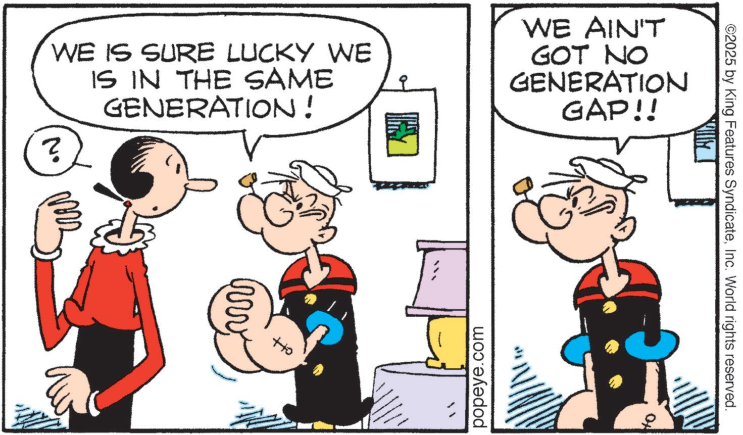 Animation OCR: ©2025 by King Features SyndicateInc. World rights reserved. WE IS SURE LUCKY WE IS IN THE SAME ? GENERATION! WE AIN'T GOT NO GENERATION GAP!! ??? +o popeye.com © 2025 by King Features SyndicateInc. World rights reserved . WE IS SURE LUCKY WE IS IN THE SAME ? GENERATION ! WE AIN'T GOT NO GENERATION GAP !! ??? + o popeye.com