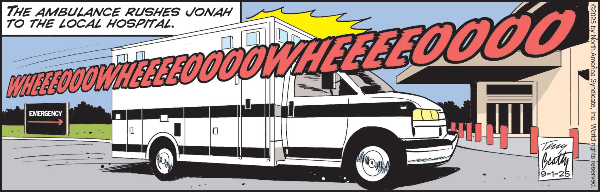 Compact van OCR: THE AMBULANCE RUSHES JONAH TO THE LOCAL HOSPITAL. WHEEEOCOWHEEEEO EMERGENCY ? WHEEEEO 2025 by North America SyndicateInc. World rights reserved. Teny Beatty 9-1-25 THE AMBULANCE RUSHES JONAH TO THE LOCAL HOSPITAL . WHEEEOCOWHEEEEO EMERGENCY ? WHEEEEO 2025 by North America SyndicateInc. World rights reserved . Teny Beatty 9-1-25