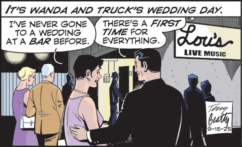 Fictional character OCR: IT'S WANDA AND TRUCK'S WEDDING DAY. I'VE NEVER GONE TO A WEDDING AT A BAR BEFORE. THERE'S A FIRST TIME FOR EVERYTHING. Louis LIVE MUSIC Teny Beatty 9-15-25 IT'S WANDA AND TRUCK'S WEDDING DAY . I'VE NEVER GONE TO A WEDDING AT A BAR BEFORE . THERE'S A FIRST TIME FOR EVERYTHING . Louis LIVE MUSIC Teny Beatty 9-15-25