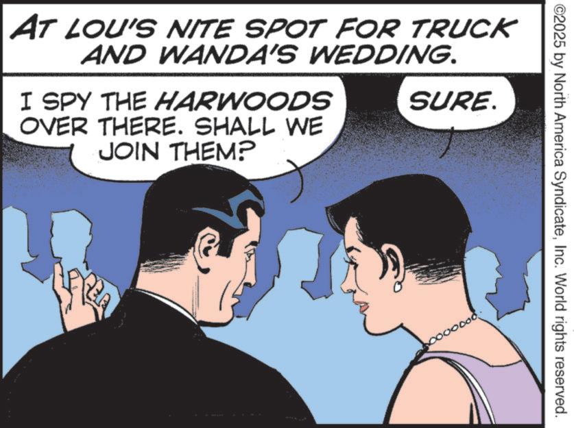 Animated cartoon OCR: AT LOU'S NITE SPOT FOR TRUCK AND WANDA'S WEDDING. I SPY THE HARWOODS OVER THERE. SHALL WE JOIN THEM? SURE. ©2025 by North America SyndicateInc. World rights reserved. 000 AT LOU'S NITE SPOT FOR TRUCK AND WANDA'S WEDDING . I SPY THE HARWOODS OVER THERE . SHALL WE JOIN THEM ? SURE . © 2025 by North America SyndicateInc. World rights reserved . 000
