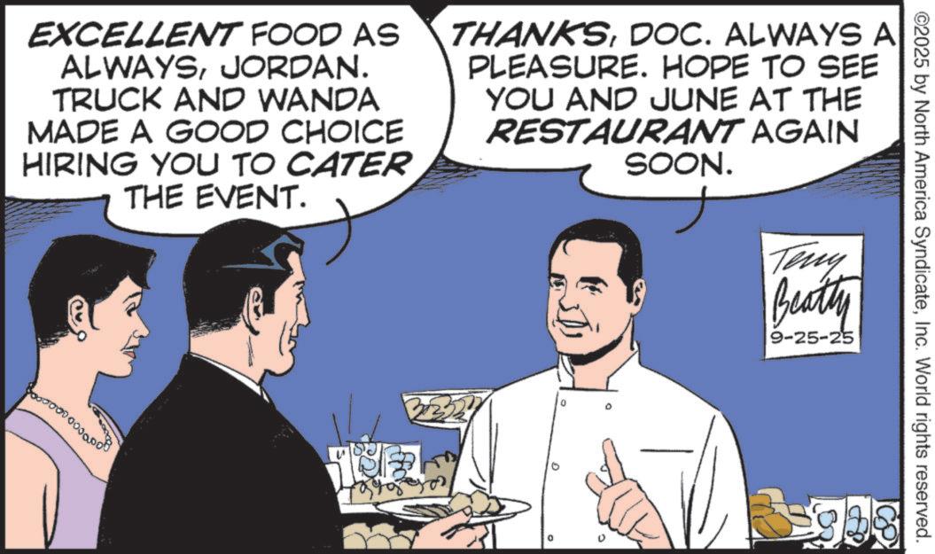 Photo caption OCR: EXCELLENT FOOD AS ALWAYSJORDAN. TRUCK AND WANDA MADE A GOOD CHOICE HIRING YOU TO CATER THE EVENT. THANKSDOC. ALWAYS A PLEASURE. HOPE TO SEE YOU AND JUNE AT THE RESTAURANT AGAIN SOON. 8000000000000 0 0 ©2025 by North America SyndicateInc. World rights reserved. Teny Beatty 9-25-25 EXCELLENT FOOD AS ALWAYSJORDAN . TRUCK AND WANDA MADE A GOOD CHOICE HIRING YOU TO CATER THE EVENT . THANKSDOC . ALWAYS A PLEASURE . HOPE TO SEE YOU AND JUNE AT THE RESTAURANT AGAIN SOON . 8000000000000 0 0 © 2025 by North America SyndicateInc. World rights reserved . Teny Beatty 9-25-25