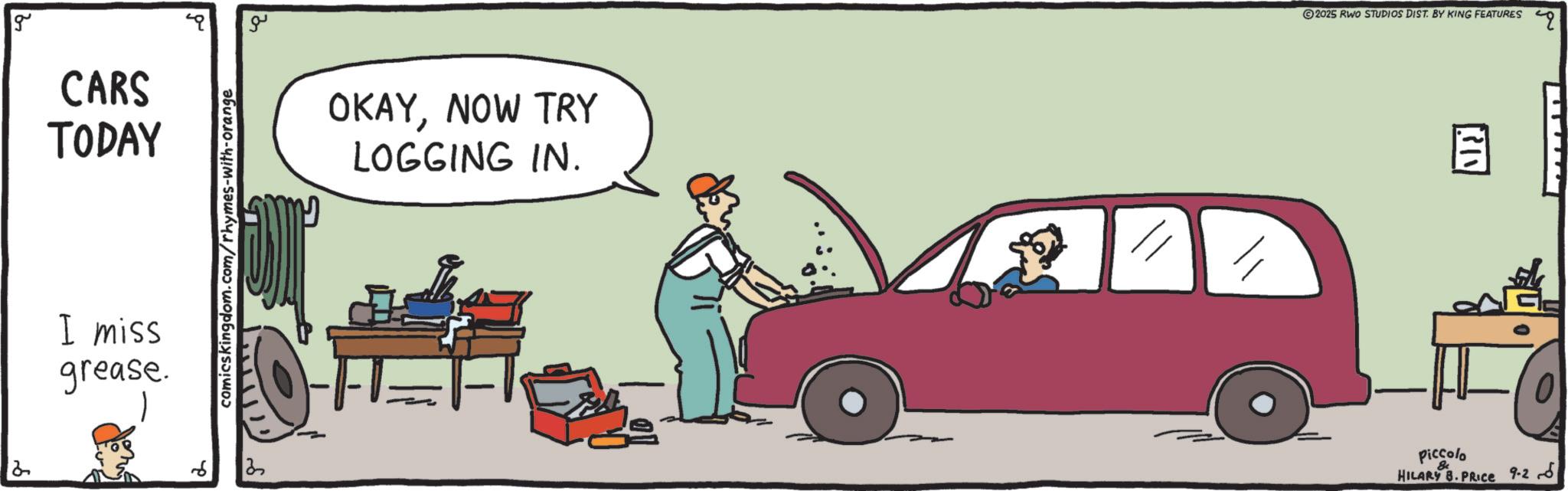 OCR: g CARS TODAY I miss grease. comicskingdom.com/rhymes-with-orange 2 ??? OKAYNOW TRY LOGGING IN. -FT 2025 RWO STUDIOS DIST. BY KING FEATURES " ? 32 Piccolo 8 HILARY B. PRICE 9-26 g CARS TODAY I miss grease . comicskingdom.com/rhymes-with-orange 2 ??? OKAYNOW TRY LOGGING IN . -FT 2025 RWO STUDIOS DIST . BY KING FEATURES " ? 32 Piccolo 8 HILARY B. PRICE 9-26