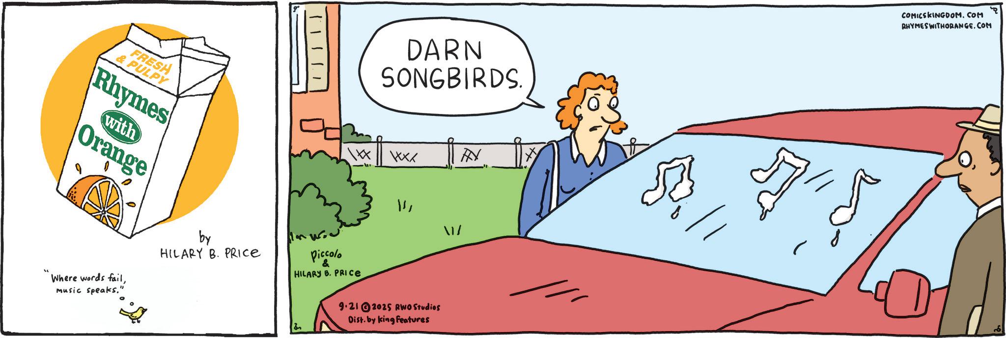 Fiction OCR: DARN SONGBIRDS. FRESH & PULPY Rhymes with Orange WXXX Where words failmusic speaks." by HILARY B. PRICE Piccolo HILARY B. PRICE 119.21 2025 RWO Studios Dist. by king features 1/ COMICS KINGDOM.COM RHYMES WITHORANGECOM DARN SONGBIRDS . FRESH & PULPY Rhymes with Orange WXXX Where words failmusic speaks . " by HILARY B. PRICE Piccolo HILARY B. PRICE 119.21 2025 RWO Studios Dist . by king features 1 / COMICS KINGDOM.COM RHYMES WITHORANGE