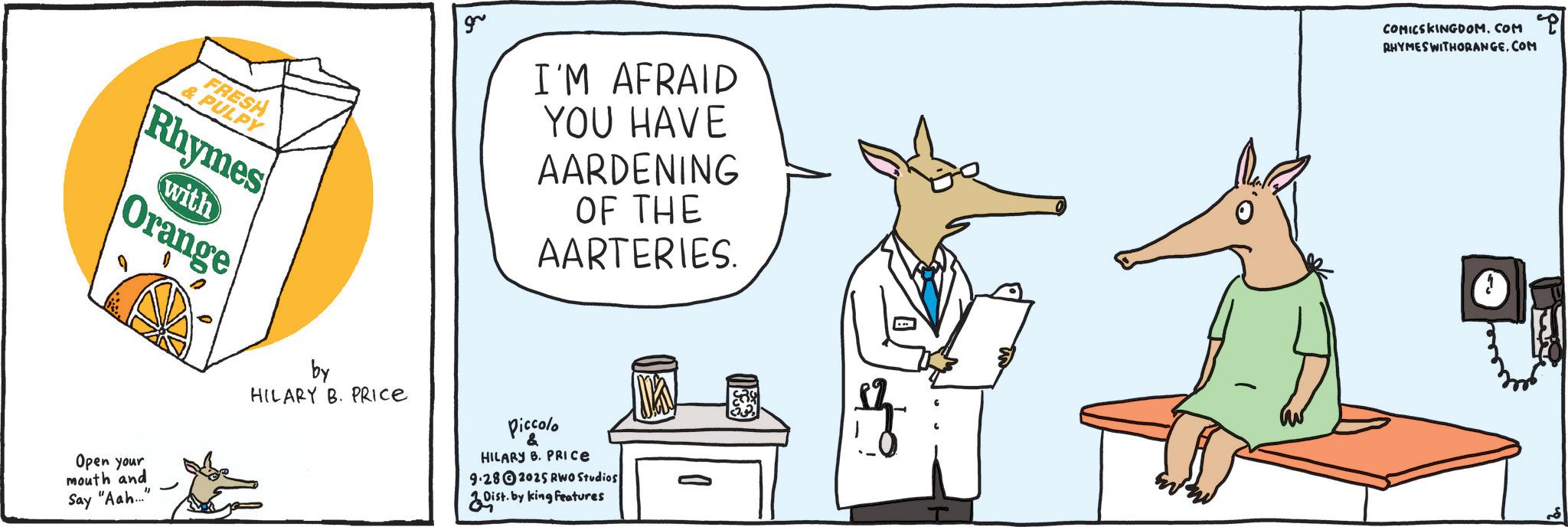 Fiction OCR: FRESH & PULPY Rhymes with Orange Open your mouth and Say "Aah..." by HILARY B. PRICE gr I'M AFRAID YOU HAVE AARDENING OF THE AARTERIES. COMICSKINGDOM.COM "i RHYMES WITHORANGECOM Piccolo & HILARY B. PRICE 9.282025 RWO Studios 2 Dist. by king features FRESH & PULPY Rhymes with Orange Open your mouth and Say " Aah ... " by HILARY B. PRICE gr I'M AFRAID YOU HAVE AARDENING OF THE AARTERIES . COMICSKINGDOM.COM " i RHYMES WITHORANGECOM Piccolo & HILARY B. PRICE 9.282025 RWO Studios 2 Dist . by king features