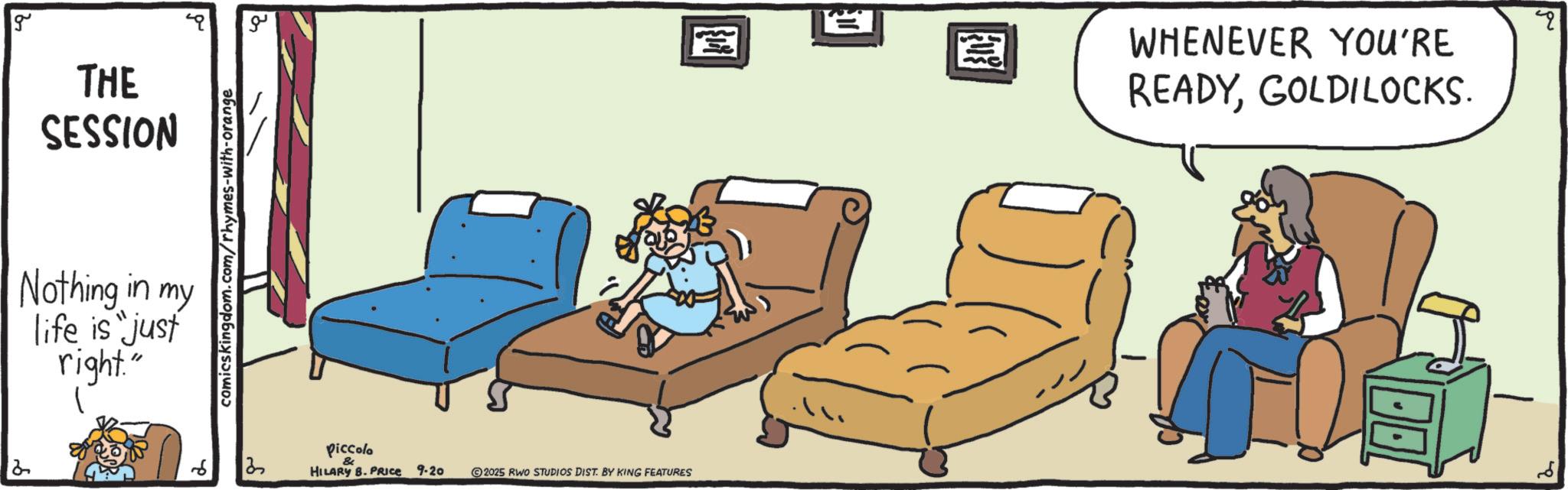Graphics OCR: g THE SESSION Nothing in my life is just right." comicskingdom.com/rhymes-with-orange ?? 13 Piccolo & HILARY B. PRICE 9.20 2025 RWO STUDIOS DIST. BY KING FEATURES ?? WHENEVER YOU'RE READYGOLDILOCKS. q g THE SESSION Nothing in my life is just right . " comicskingdom.com/rhymes-with-orange ?? 13 Piccolo & HILARY B. PRICE 9.20 2025 RWO STUDIOS DIST . BY KING FEATURES ?? WHENEVER YOU'RE READYGOLDILOCKS . q