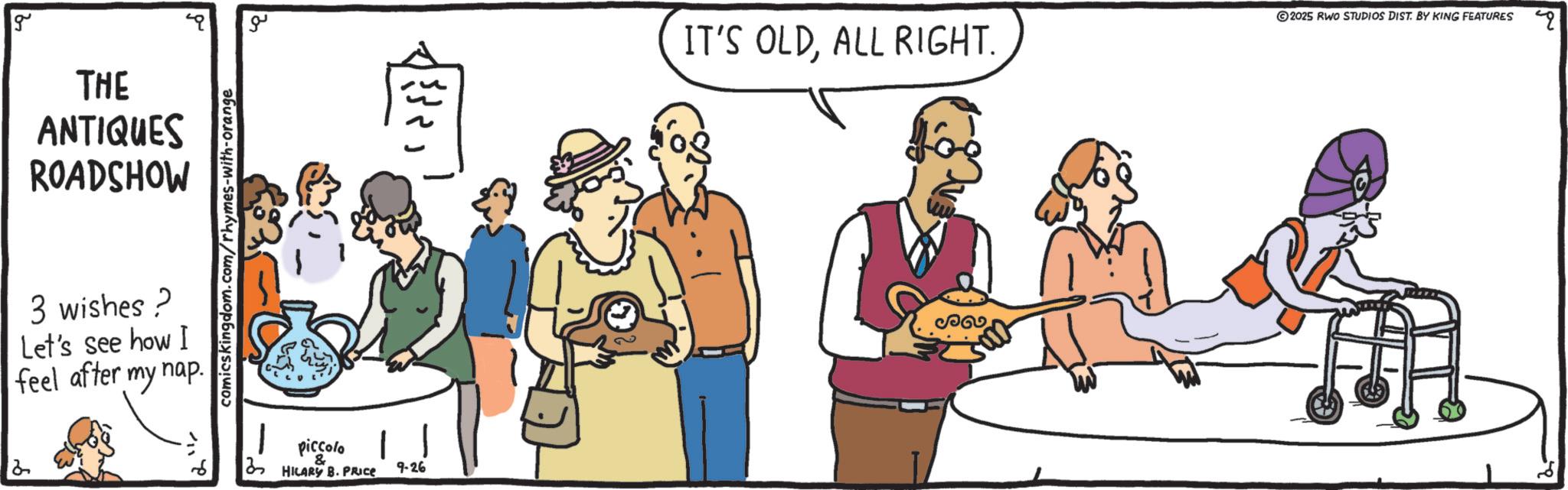 Conversation OCR: g ?? THE ANTIQUES ROADSHOW 3 wishes? Let's see how I feel after my nap. comicskingdom.com/rhymes-with-orange 1 piccolo HILARY B. PRICE 9-26 IT'S OLDALL RIGHT. 2025 RWO STUDIOS DIST. BY KING FEATURES q 2 ? g ?? THE ANTIQUES ROADSHOW 3 wishes ? Let's see how I feel after my nap . comicskingdom.com/rhymes-with-orange 1 piccolo HILARY B. PRICE 9-26 IT'S OLDALL RIGHT . 2025 RWO STUDIOS DIST . BY KING FEATURES q 2 ?
