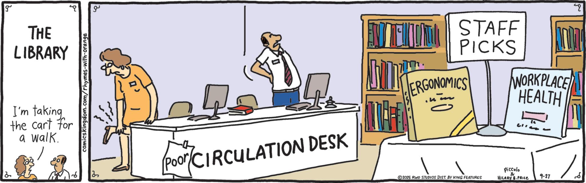 Illustration OCR: 2 g THE LIBRARY I'm taking the cart for a walk. comicskingdom.com/rhymes-with-orange ?? 2 poor/CIRCULATION DESK STAFF PICKS WORKPLACE HEALTH ERGONOMICS ? ? 2025 RWO STUDIOS DIST. BY KING FEATURES piccolo & HILARY B.PRICE 9-27 2 2 g THE LIBRARY I'm taking the cart for a walk . comicskingdom.com/rhymes-with-orange ?? 2 poor / CIRCULATION DESK STAFF PICKS WORKPLACE HEALTH ERGONOMICS ? ? 2025 RWO STUDIOS DIST . BY KING FEATURES piccolo & HILARY B.PRICE 9-27 2