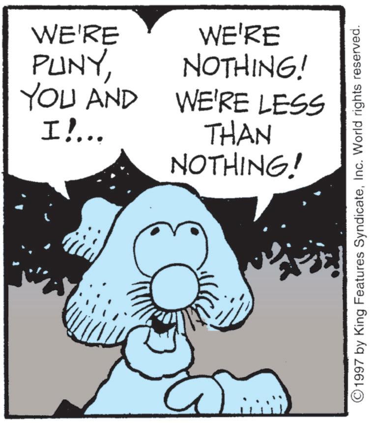 Animation OCR: WE'RE PUNYYOU AND I!... WE'RE NOTHING! WE'RE LESS THAN NOTHING! ©1997 by King Features SyndicateInc. World rights reserved. WE'RE PUNYYOU AND I ! ... WE'RE NOTHING ! WE'RE LESS THAN NOTHING ! © 1997 by King Features SyndicateInc. World rights reserved .