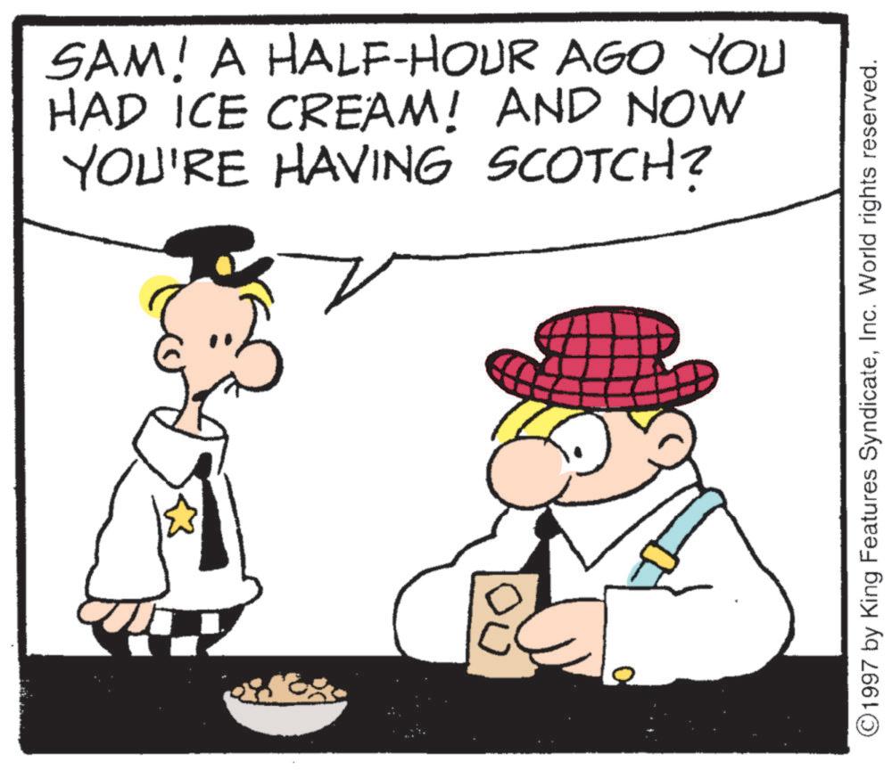 Sun hat OCR: SAM! A HALF-HOUR AGO YOU HAD ICE CREAM! AND NOW YOU'RE HAVING SCOTCH? ©1997 by King Features SyndicateInc. World rights reserved. SAM ! A HALF - HOUR AGO YOU HAD ICE CREAM ! AND NOW YOU'RE HAVING SCOTCH ? © 1997 by King Features SyndicateInc. World rights reserved .