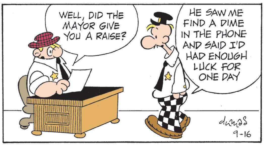 Photo caption OCR: WELLDID THE MAYOR GIVE YOU A RAISE? HE SAW ME FIND A DIME IN THE PHONE AND SAID I'D HAD ENOUGH LUCK FOR ONE DAY dumas 9-16 WELLDID THE MAYOR GIVE YOU A RAISE ? HE SAW ME FIND A DIME IN THE PHONE AND SAID I'D HAD ENOUGH LUCK FOR ONE DAY dumas 9-16