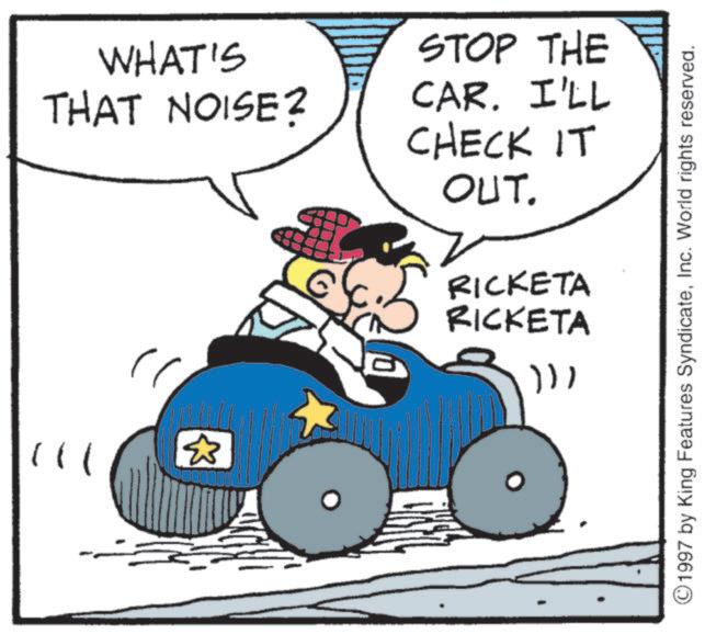 Fiction OCR: WHAT'S THAT NOISE? STOP THE CAR. I'LL CHECK IT OUT. RICKETA RICKETA ©1997 by King Features SyndicateInc. World rights reserved. WHAT'S THAT NOISE ? STOP THE CAR . I'LL CHECK IT OUT . RICKETA RICKETA © 1997 by King Features SyndicateInc. World rights reserved .
