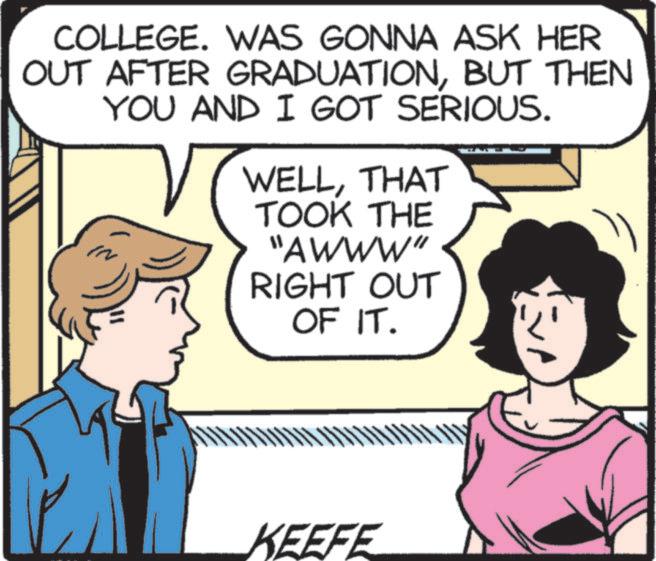 Animated cartoon OCR: COLLEGE. WAS GONNA ASK HER OUT AFTER GRADUATIONBUT THEN YOU AND I GOT SERIOUS. WELLTHAT TOOK THE "AWWW" RIGHT OUT OF IT. KEEFE COLLEGE . WAS GONNA ASK HER OUT AFTER GRADUATIONBUT THEN YOU AND I GOT SERIOUS . WELLTHAT TOOK THE " AWWW " RIGHT OUT OF IT . KEEFE