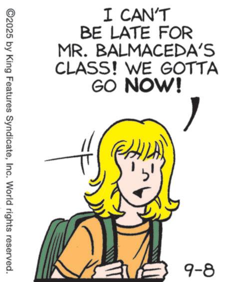 Animation OCR: I CAN'T BE LATE FOR MR. BALMACEDA'S CLASS! WE GOTTA GO NOW! ? 1 ©2025 by King Features SyndicateInc. World rights reserved. 9-8 I CAN'T BE LATE FOR MR . BALMACEDA'S CLASS ! WE GOTTA GO NOW ! ? 1 © 2025 by King Features SyndicateInc. World rights reserved . 9-8