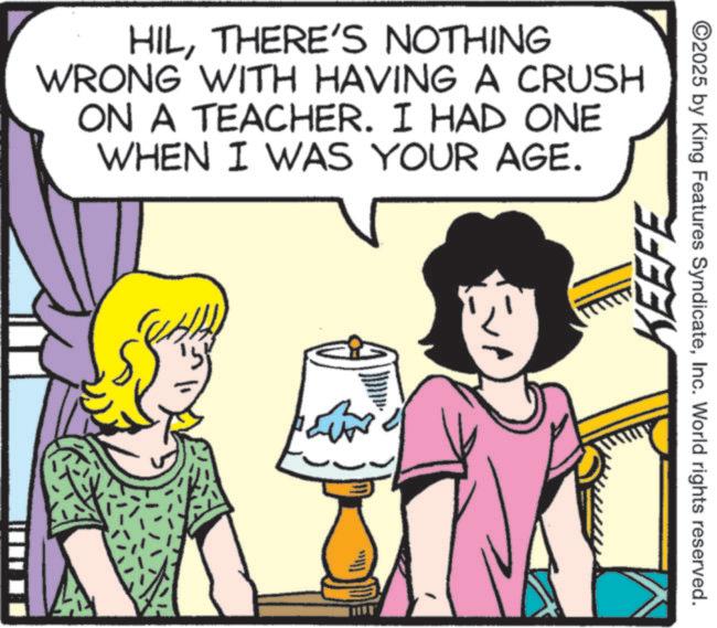 Animated cartoon OCR: HILTHERE'S NOTHING WRONG WITH HAVING A CRUSH ON A TEACHER. I HAD ONE WHEN I WAS YOUR AGE. KEEFE ©2025 by King Features SyndicateInc. World rights reserved. HILTHERE'S NOTHING WRONG WITH HAVING A CRUSH ON A TEACHER . I HAD ONE WHEN I WAS YOUR AGE . KEEFE © 2025 by King Features SyndicateInc. World rights reserved .