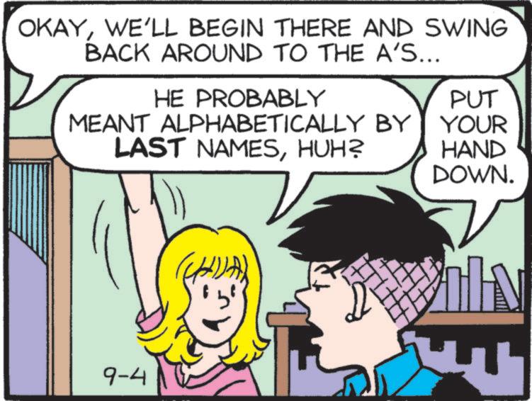 Comic book OCR: OKAYWE'LL BEGIN THERE AND SWING BACK AROUND TO THE A'S... HE PROBABLY PUT MEANT ALPHABETICALLY BY YOUR LAST NAMESHUH? HAND DOWN. 9-4 - OKAYWE'LL BEGIN THERE AND SWING BACK AROUND TO THE A'S ... HE PROBABLY PUT MEANT ALPHABETICALLY BY YOUR LAST NAMESHUH ? HAND DOWN . 9-4 -