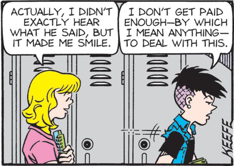 Comic book OCR: BEEEEE- ACTUALLYI DIDN'T EXACTLY HEAR WHAT HE SAIDBUT IT MADE ME SMILE. I DON'T GET PAID ENOUGH-BY WHICH I MEAN ANYTHING — TO DEAL WITH THIS. D D D D 1000 KEEFE BEEEEE- ACTUALLYI DIDN'T EXACTLY HEAR WHAT HE SAIDBUT IT MADE ME SMILE . I DON'T GET PAID ENOUGH - BY WHICH I MEAN ANYTHING — TO DEAL WITH THIS . D D D D 1000 KEEFE