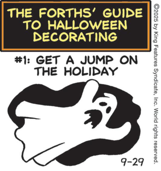 Graphic design OCR: THE FORTHS' GUIDE TO HALLOWEEN DECORATING #1: GET A JUMP ON THE HOLIDAY ©2025 by King Features SyndicateInc. World rights reserved. 9-29 THE FORTHS ' GUIDE TO HALLOWEEN DECORATING # 1 : GET A JUMP ON THE HOLIDAY © 2025 by King Features SyndicateInc. World rights reserved . 9-29