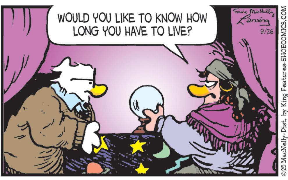 Comic book OCR: WOULD YOU LIKE TO KNOW HOW LONG YOU HAVE TO LIVE? Susie MacNelly Lansing 9/26 © 25 MacNelly-Dist. by King Features-SHOECOMICS.COM WOULD YOU LIKE TO KNOW HOW LONG YOU HAVE TO LIVE ? Susie MacNelly Lansing 9/26 © 25 MacNelly - Dist . by King Features-SHOECOMICS.COM