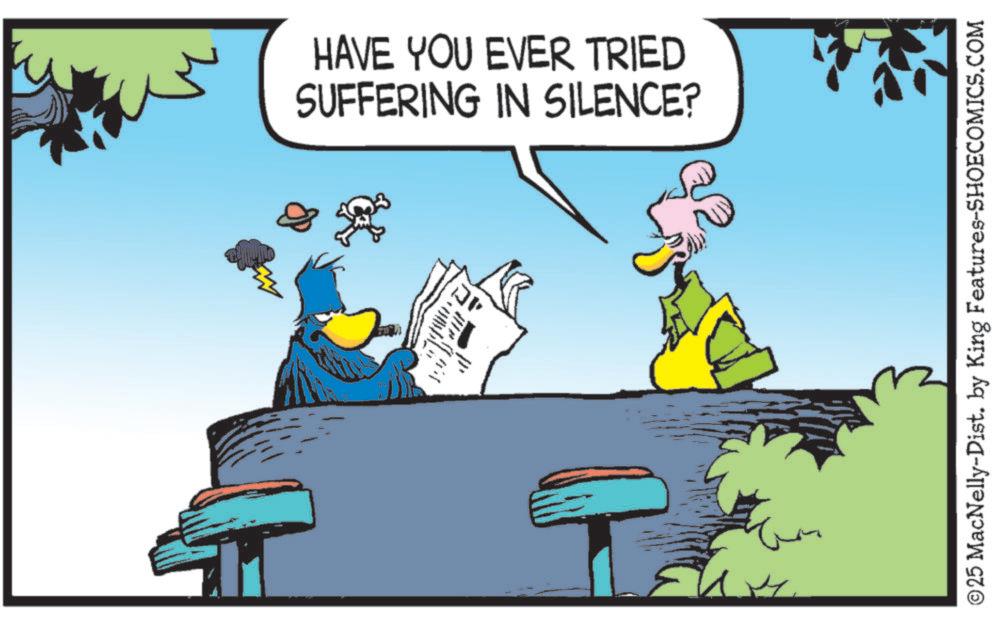 Graphics OCR: HAVE YOU EVER TRIED SUFFERING IN SILENCE? 88 ?? ©25 MacNelly-Dist. by King Features-SHOECOMICS.COM HAVE YOU EVER TRIED SUFFERING IN SILENCE ? 88 ?? © 25 MacNelly - Dist . by King Features-SHOECOMICS.COM