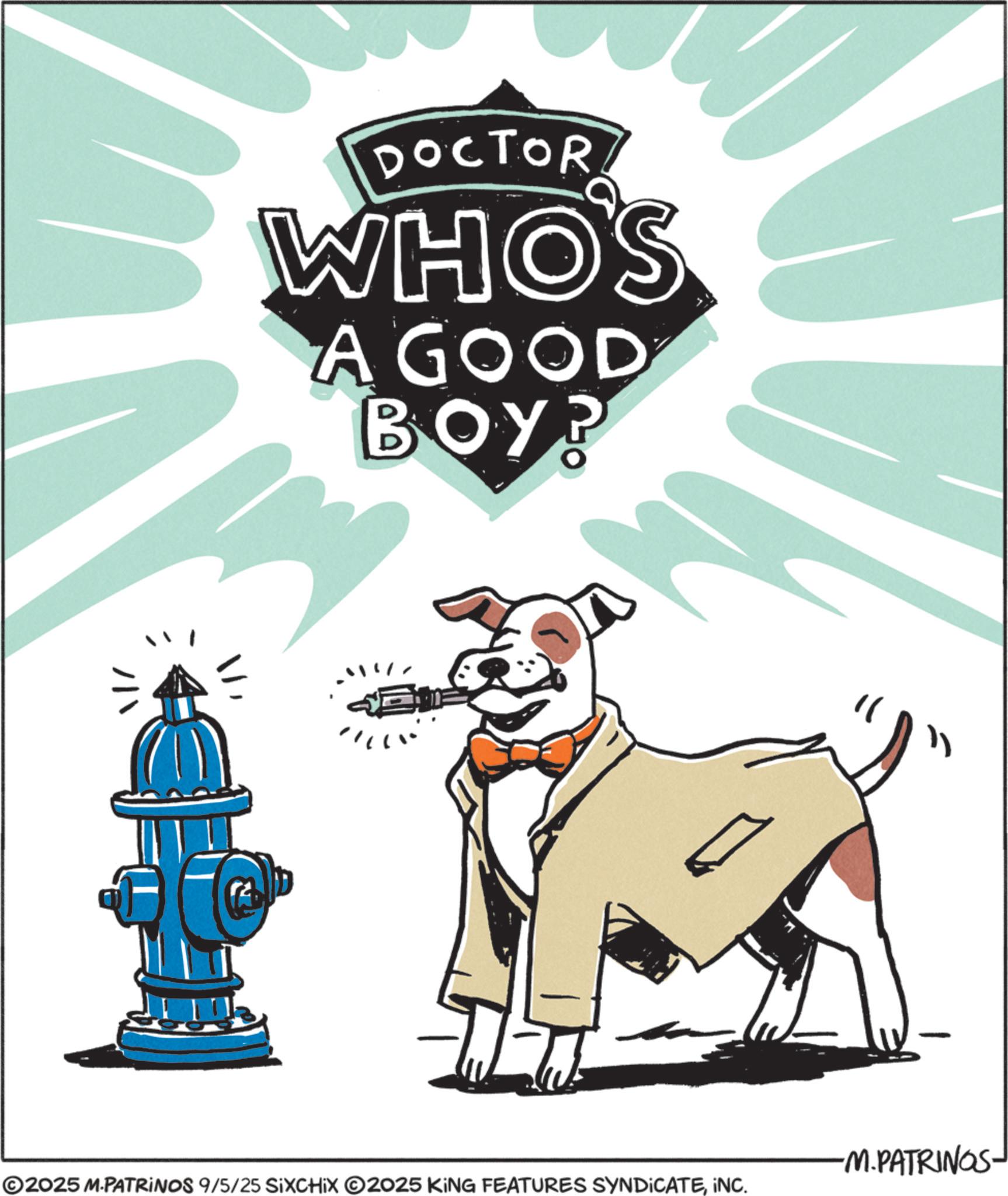 Fiction OCR: DOCTOR WHO'S A GOOD BOY? " -M.PATRINGS- ©2025 M.PATRINOS 9/5/25 SIXCHIX 2025 KING FEATURES SYNDICATEINC. DOCTOR WHO'S A GOOD BOY ? " -M.PATRINGS- © 2025 M.PATRINOS 9/5/25 SIXCHIX 2025 KING FEATURES SYNDICATEINC .