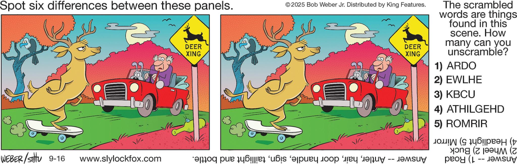 Fiction OCR: Spot six differences between these panels. © 2025 Bob Weber Jr. Distributed by King Features. DEER XING WEBER/Setu 9-16 www.slylockfox.com *foq par äßää ‘?s ‘pään jo try for -- DEER XING The scrambled words are things found in this scene. How many can you unscramble? 1) ARDO 2) EWLHE 3) KBCU 4) ATHILGEHD 5) ROMRIR ( 146???? ( ? (z Spot six differences between these panels . © 2025 Bob Weber Jr. Distributed by King Features . DEER XING WEBER / Setu 9-16 www.slylockfox.com * foq par äßää ‘ ?s ‘ pään jo try for -- DEER XING The scrambled words are things found in this scene . How many can you unscramble ? 1 ) ARDO 2 ) EWLHE 3 ) KBCU 4 ) ATHILGEHD 5 ) ROMRIR ( 146???? ( ? ( z