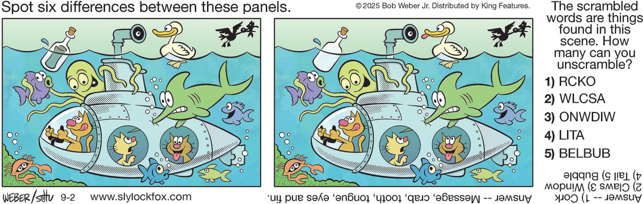Fiction OCR: Spot six differences between these panels. ©2025 Bob Weber Jr. Distributed by King Features. 300 The scrambled words are things found in this scene. How many can you unscramble? 1) RCKO 2) WLCSA 3) ONWDIW 4) LITA 5) BELBUB ( ?ou! (e ( WEBER/Sotu 9-2 www.slylockfox.com “ui pur s??? ‘?n?uoë ‘ääoor ‘qui? ‘??ess? -- ( -- ????? Spot six differences between these panels . © 2025 Bob Weber Jr. Distributed by King Features . 300 The scrambled words are things found in this scene . How many can you unscramble ? 1 ) RCKO 2 ) WLCSA 3 ) ONWDIW 4 ) LITA 5 ) BELBUB ( ?ou ! ( e ( WEBER / Sotu 9-2 www.slylockfox.com “ ui pur s??? ‘ ?n?uoë ‘ ääoor ‘ qui? ‘ ??ess? -- ( -- ?????