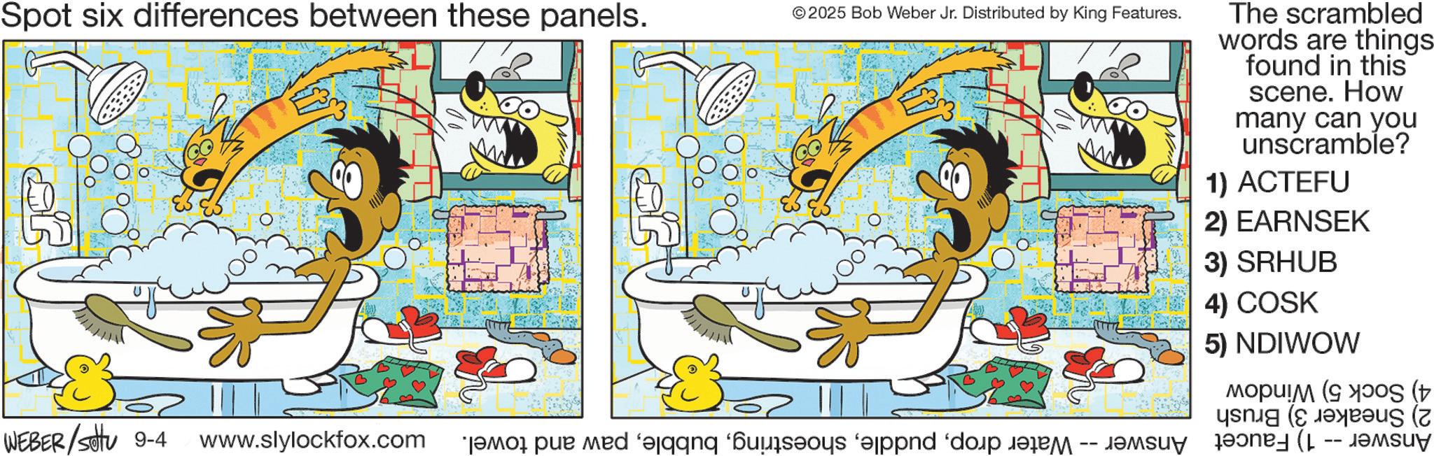 Graphics OCR: Spot six differences between these panels. © 2025 Bob Weber Jr. Distributed by King Features. WEBER/Set 9-4 www.slylockfox.com jamopur med and buses and do a The scrambled words are things found in this scene. How many can you unscramble? 1) ACTEFU 2) EARNSEK 3) SRHUB 4) COSK 5) NDIWOW ( Spot six differences between these panels . © 2025 Bob Weber Jr. Distributed by King Features . WEBER / Set 9-4 www.slylockfox.com jamopur med and buses and do a The scrambled words are things found in this scene . How many can you unscramble ? 1 ) ACTEFU 2 ) EARNSEK 3 ) SRHUB 4 ) COSK 5 ) NDIWOW (