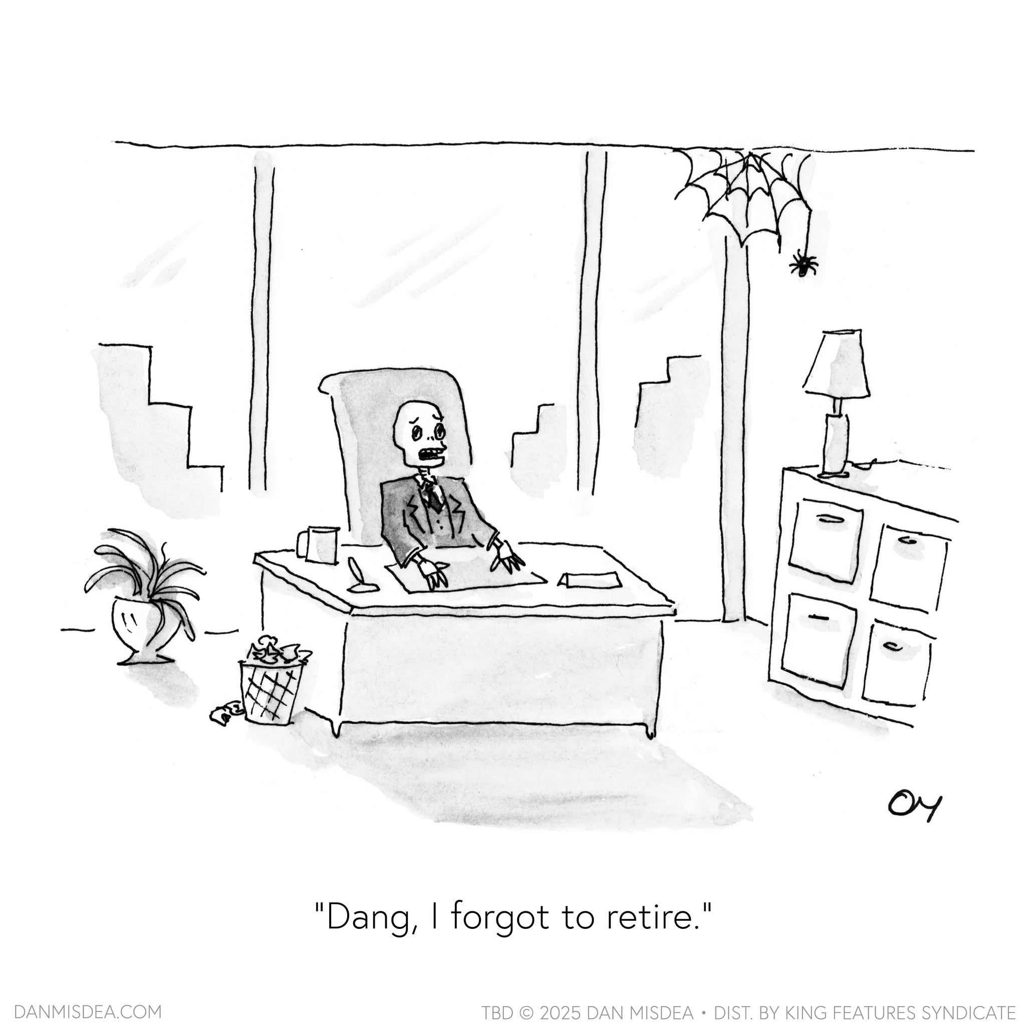 Fiction OCR: DANMISDEA.COM "DangI forgot to retire." ?? TBD 2025 DAN MISDEA • DIST. BY KING FEATURES SYNDICATE DANMISDEA.COM " DangI forgot to retire . " ?? TBD 2025 DAN MISDEA • DIST . BY KING FEATURES SYNDICATE