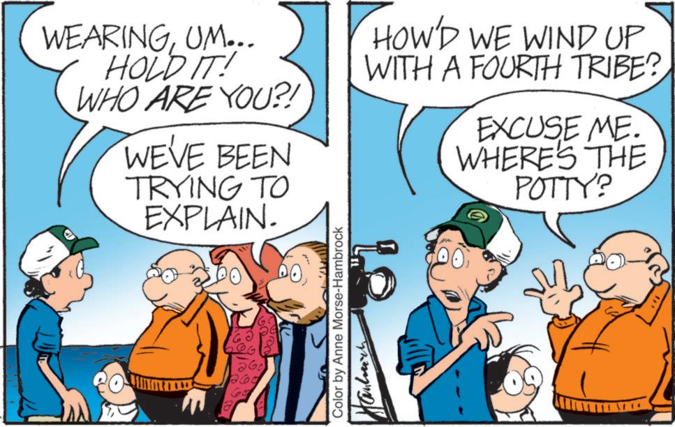 Pleased OCR: WEARINGUM... HOLD IT! WHO ARE YOU?! WE'VE BEEN TRYING TO EXPLAIN. HOW'D WE WIND UP WITH A FOURTH TRIBE? EXCUSE ME. WHERE'S THE POTTY? 260 260 60 a Color by Anne Morse-Hambrock Handmark WEARINGUM ... HOLD IT ! WHO ARE YOU ?! WE'VE BEEN TRYING TO EXPLAIN . HOW'D WE WIND UP WITH A FOURTH TRIBE ? EXCUSE ME . WHERE'S THE POTTY ? 260 260 60 a Color by Anne Morse - Hambrock Handmark