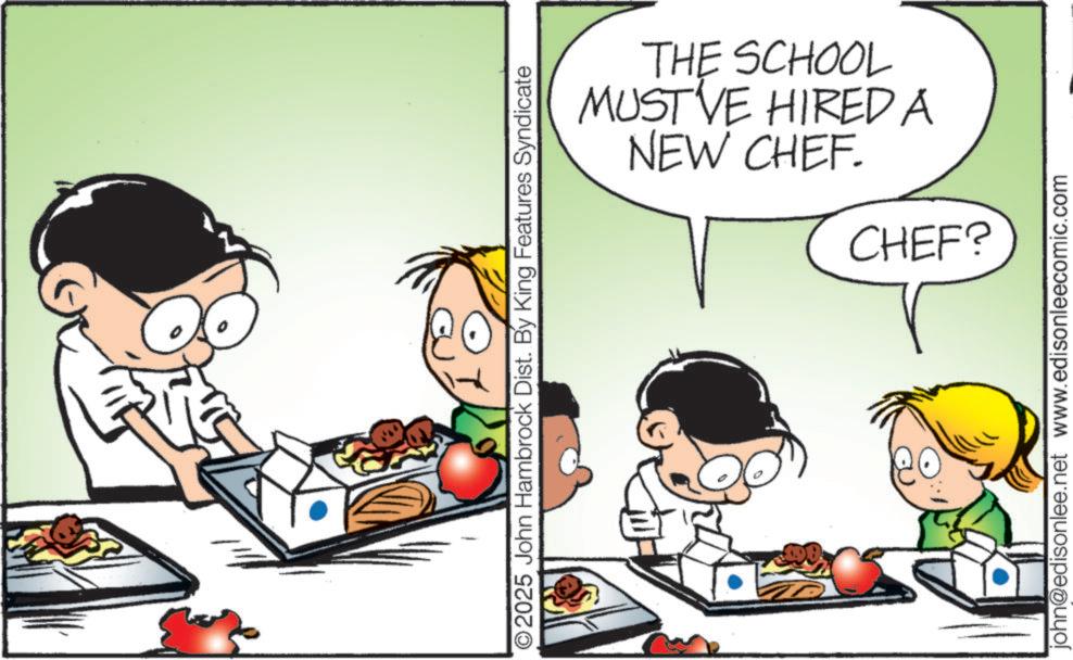 Animated cartoon OCR: ©2025 John Hambrock Dist. By King Features Syndicate NEW CHEF. MUST VE HIRED A THE SCHOOL CHEF? john@edisonlee.net www.edisonleecomic.com © 2025 John Hambrock Dist . By King Features Syndicate NEW CHEF . MUST VE HIRED A THE SCHOOL CHEF ? john@edisonlee.net www.edisonleecomic.com