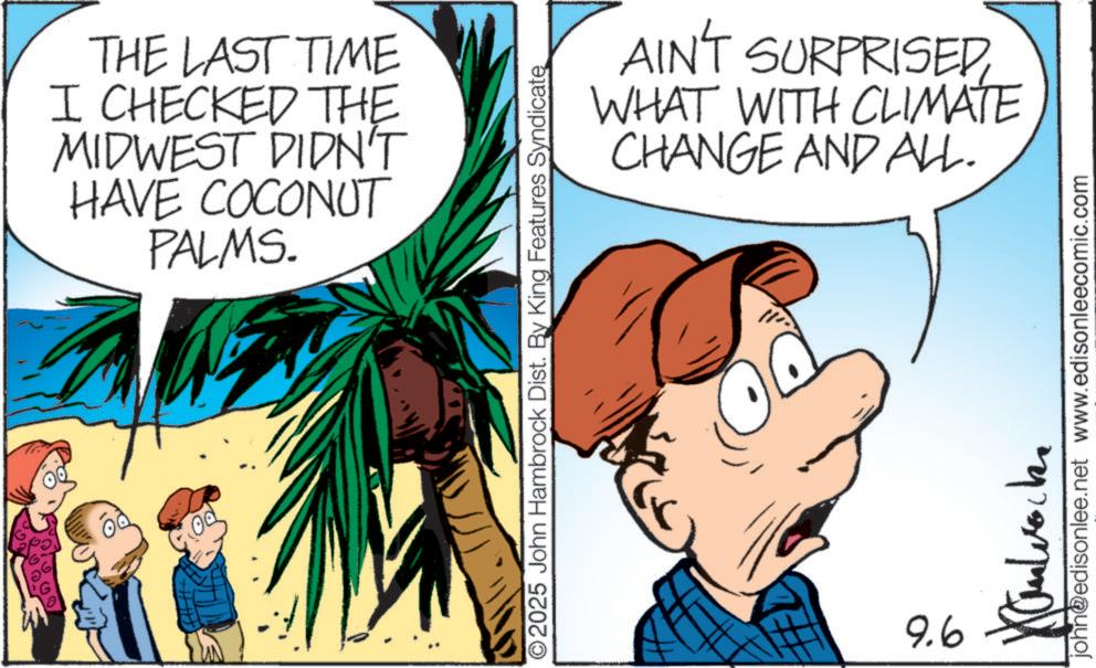 Graphics OCR: THE LAST TIME I CHECKED THE MIDWEST DIDN'T HAVE COCONUT PALMS. AIN'T SURPRISEDWHAT WITH CLIMATE CHANGE AND ALL. 2025 John Hambrock Dist. By King Features Syndicate 9.6 john@edisonlee.net www.edisonleecomic.com THE LAST TIME I CHECKED THE MIDWEST DIDN'T HAVE COCONUT PALMS . AIN'T SURPRISEDWHAT WITH CLIMATE CHANGE AND ALL . 2025 John Hambrock Dist . By King Features Syndicate 9.6 john@edisonlee.net www.edisonleecomic.com