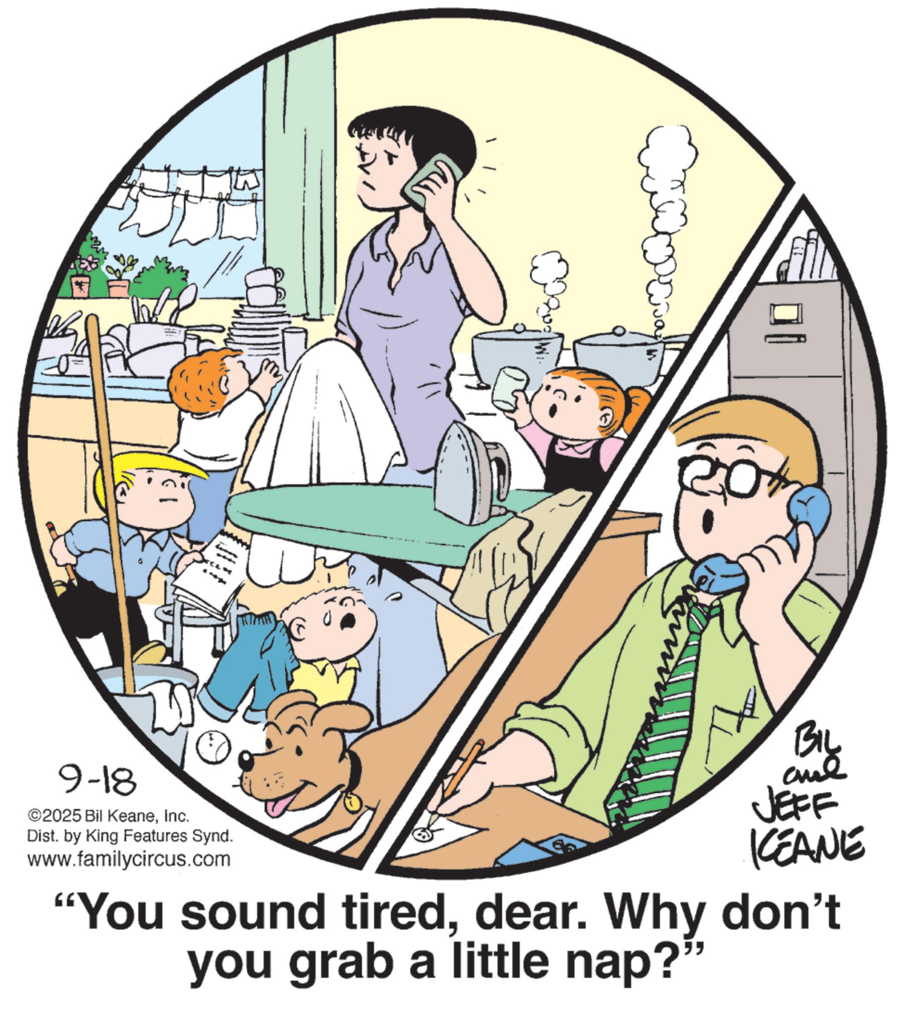 Photo caption OCR: 9-18 ©2025 Bil KeaneInc. Dist. by King Features Synd. www.familycircus.com BIL are JEFF KCEANE "You sound tireddear. Why don't you grab a little nap?" 9-18 © 2025 Bil KeaneInc. Dist . by King Features Synd . www.familycircus.com BIL are JEFF KCEANE " You sound tireddear . Why don't you grab a little nap ? "