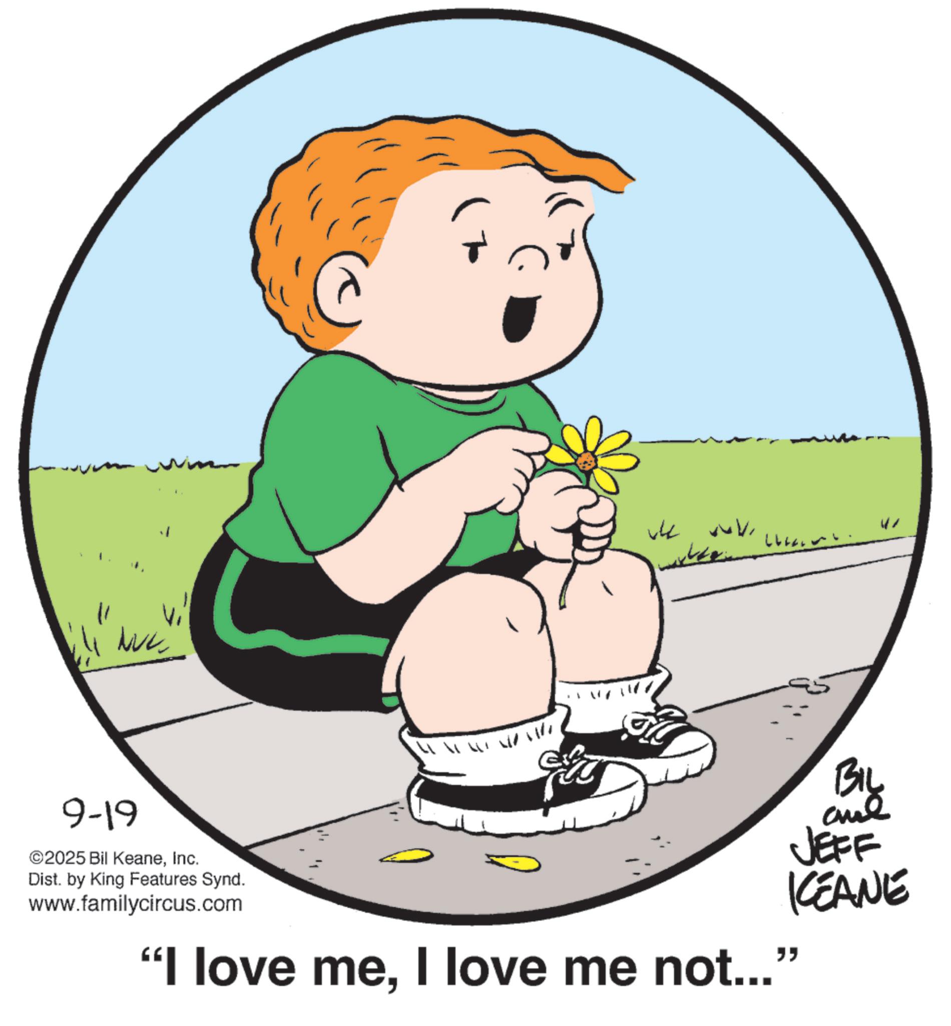 Child OCR: NVC W WV 9-19 ©2025 Bil KeaneInc. Dist. by King Features Synd. www.familycircus.com "I love meI love me not...' BIL aud JEFF KEANE " NVC W WV 9-19 © 2025 Bil KeaneInc. Dist . by King Features Synd . www.familycircus.com " I love meI love me not ... ' BIL aud JEFF KEANE "