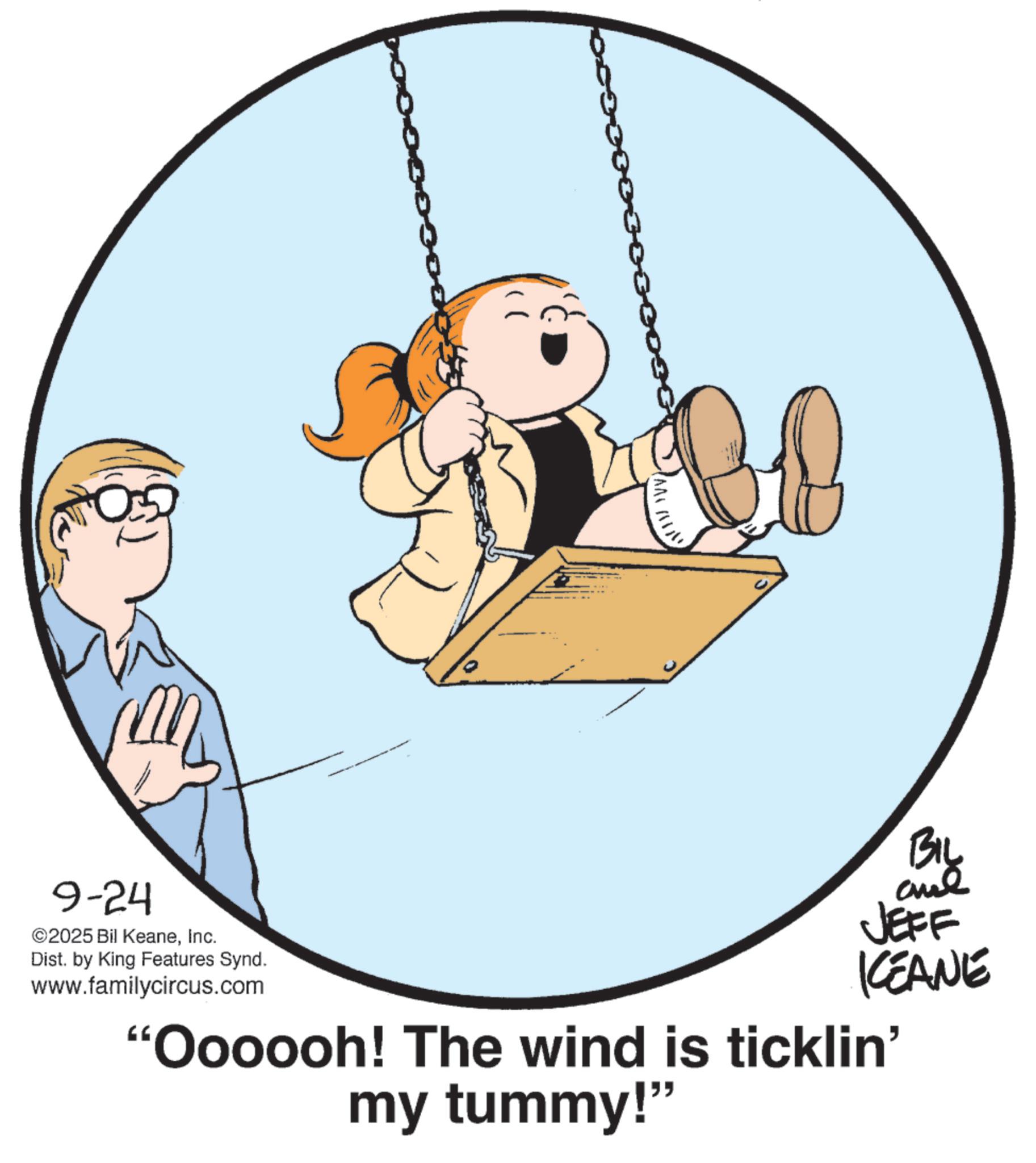 Photo caption OCR: 0:5 9-24 ©2025 Bil KeaneInc. Dist. by King Features Synd. www.familycircus.com ? BIL JEFF KEANE "Oooooh! The wind is ticklin' my tummy!" 0 : 5 9-24 © 2025 Bil KeaneInc. Dist . by King Features Synd . www.familycircus.com ? BIL JEFF KEANE " Oooooh ! The wind is ticklin ' my tummy ! "