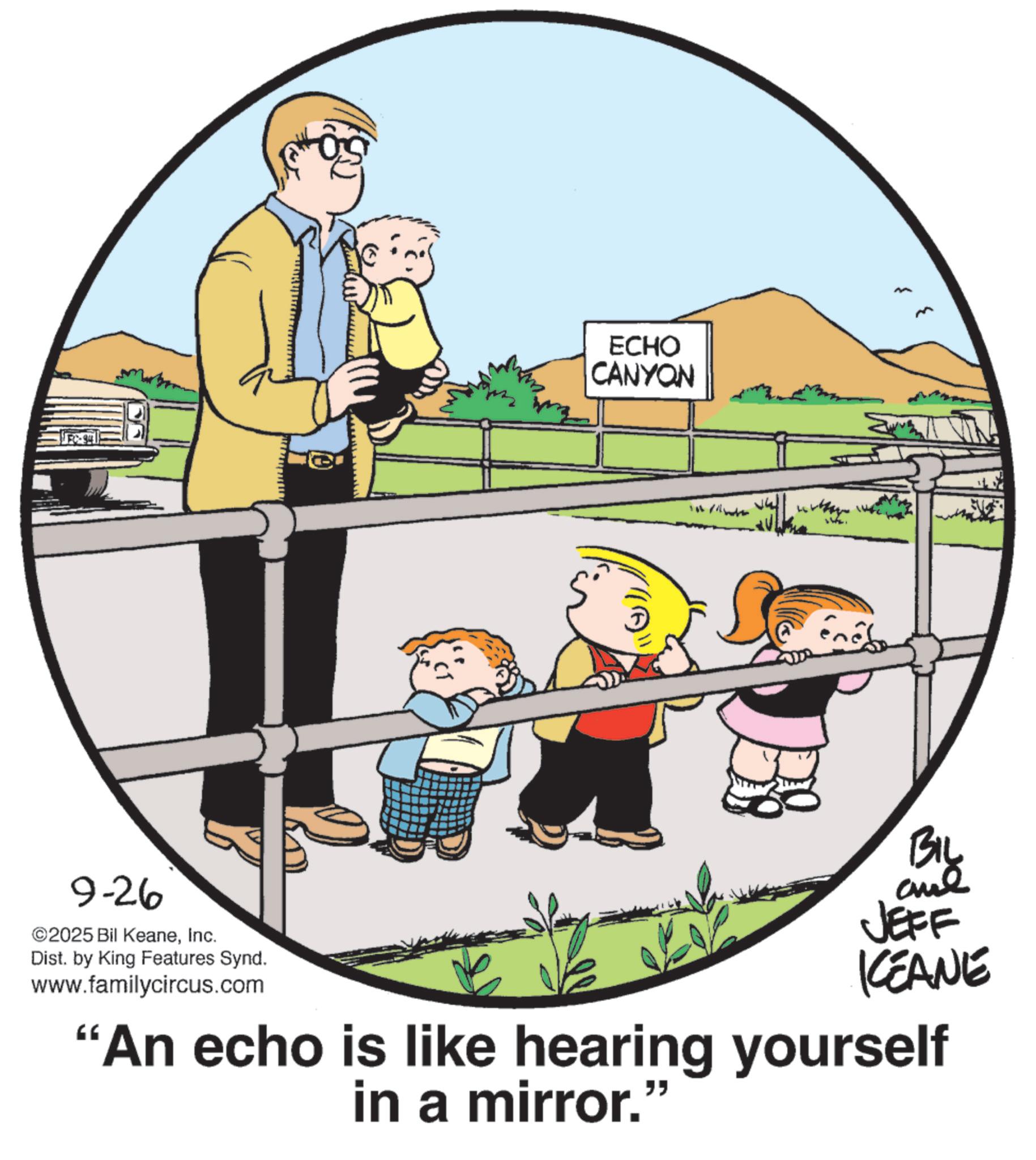 Photo caption OCR: FC-94 9-26 ©2025 Bil KeaneInc. Dist. by King Features Synd. www.familycircus.com ECHO CANYON L May ?? ?? BIL JEFF KCEANE "An echo is like hearing yourself in a mirror." FC - 94 9-26 © 2025 Bil KeaneInc. Dist . by King Features Synd . www.familycircus.com ECHO CANYON L May ?? ?? BIL JEFF KCEANE " An echo is like hearing yourself in a mirror . "