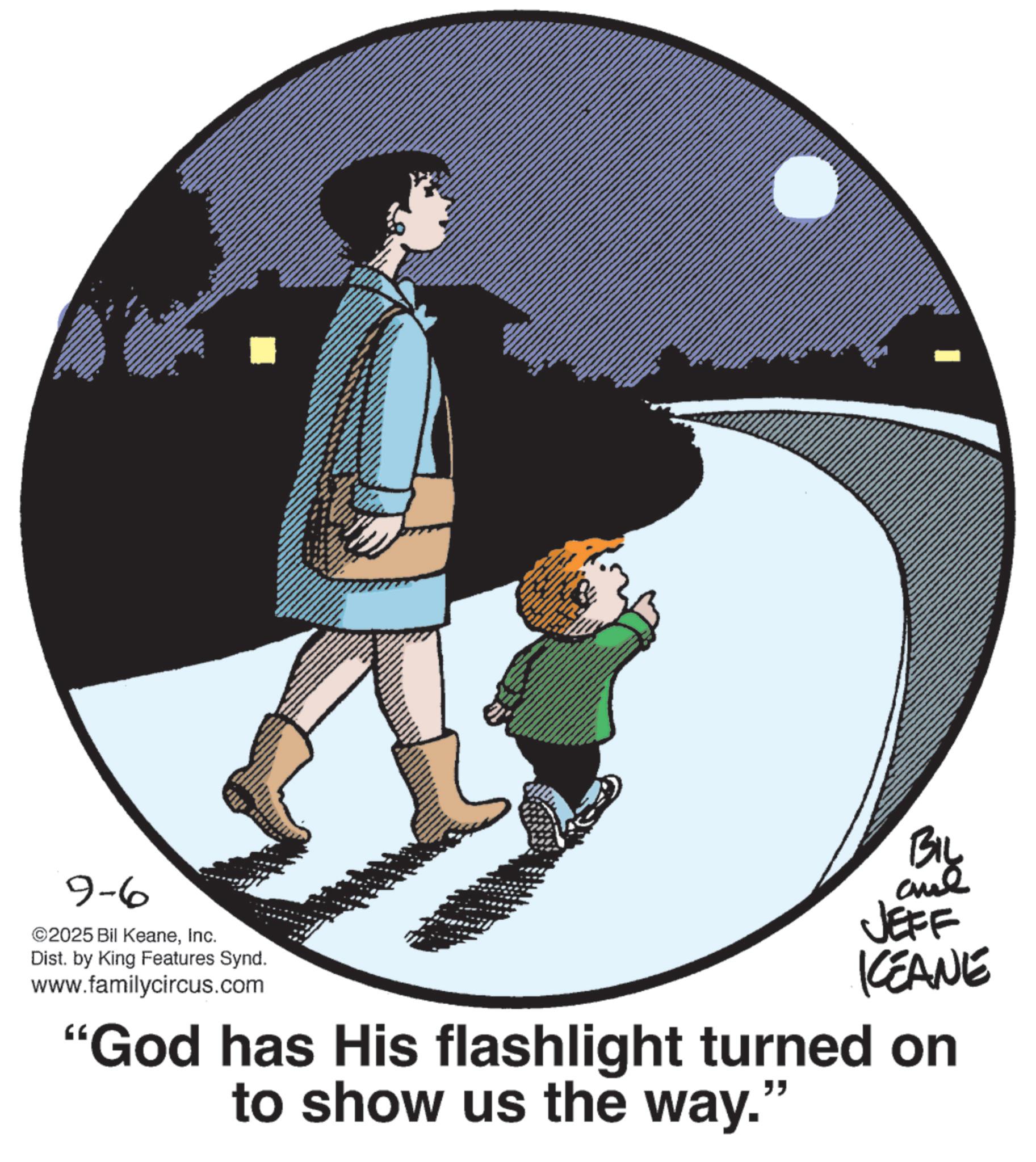 Photo caption OCR: 9-6 ©2025 Bil KeaneInc. Dist. by King Features Synd. www.familycircus.com BIL JEFF KEANE "God has His flashlight turned on to show us the way. " 9-6 © 2025 Bil KeaneInc. Dist . by King Features Synd . www.familycircus.com BIL JEFF KEANE " God has His flashlight turned on to show us the way . "