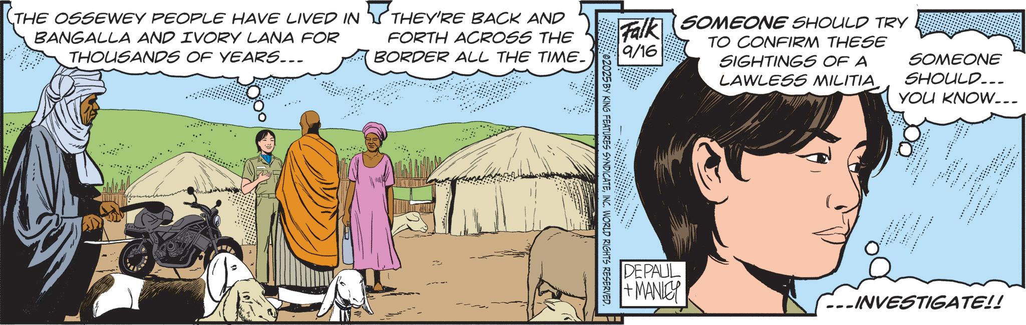 Animation OCR: THE OSSEWEY PEOPLE HAVE LIVED IN BANGALLA AND IVORY LANA FOR THOUSANDS OF YEARS... THEY'RE BACK AND FORTH ACROSS THE BORDER ALL THE TIME. Falk SOMEONE SHOULD TRY 9/16 TO CONFIRM THESE SIGHTINGS OF A LAWLESS MILITIA SOMEONE SHOULD... YOU KNOW... . DEPAUL +MANLEY INVESTIGATE!! 02025 BY KING FEATURES SYNDICATEINC. WORLD RIGHTS RESERVED. THE OSSEWEY PEOPLE HAVE LIVED IN BANGALLA AND IVORY LANA FOR THOUSANDS OF YEARS ... THEY'RE BACK AND FORTH ACROSS THE BORDER ALL THE TIME . Falk SOMEONE SHOULD TRY 9/16 TO CONFIRM THESE SIGHTINGS OF A LAWLESS MILITIA SOMEONE SHOULD ... YOU KNOW ... . DEPAUL + MANLEY INVESTIGATE !! 02025 BY KING FEATURES SYNDICATEINC . WORLD RIGHTS RESERVED .