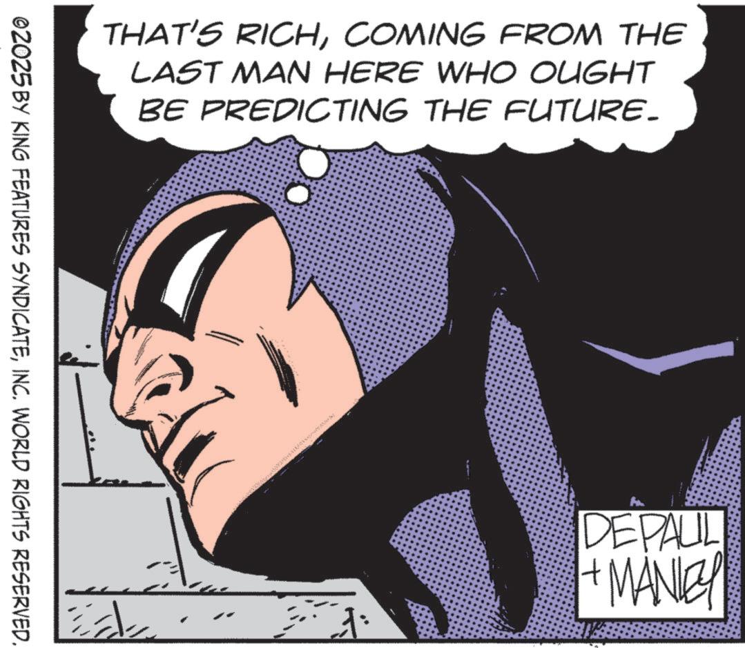 Publication OCR: THAT'S RICHCOMING FROM THE LAST MAN HERE WHO OUGHT BE PREDICTING THE FUTURE- ©2025 BY KING FEATURES SYNDICATEINC. WORLD RIGHTS RESERVED. DEPAUL 1+ MANLEY THAT'S RICHCOMING FROM THE LAST MAN HERE WHO OUGHT BE PREDICTING THE FUTURE- © 2025 BY KING FEATURES SYNDICATEINC . WORLD RIGHTS RESERVED . DEPAUL 1+ MANLEY