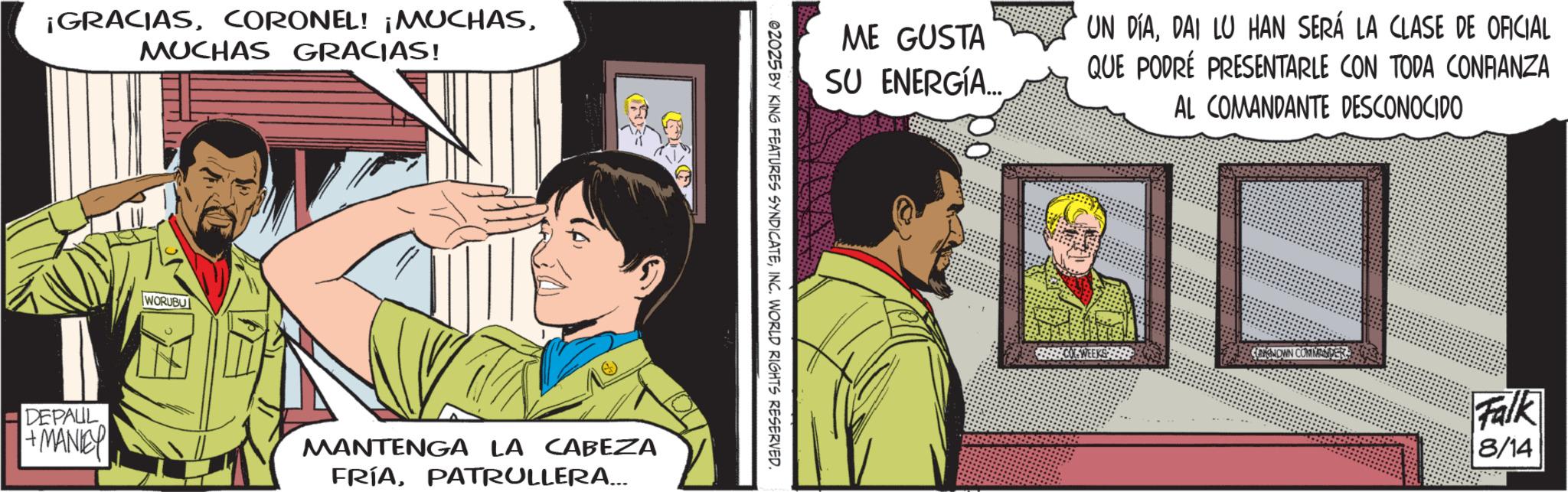 Publication OCR: ¡GRACIASMUCHAS GRACIAS! WORUBU (?) ME GUSTA SU ENERGÍA... UN DÍADAI LU HAN SERÁ LA CLASE DE OFICIAL QUE PODRÉ PRESENTARLE CON TODA CONRANZA AL COMANDANTE DESCONOCIDO 02025 BY KING FEATURES SYNDICATEINC. WORLD RIGHTS RESERVED. DEPAUL +MANICY MANTENGA LA CABEZA FRÍAPATRULLERA... CONNOWN COMMER Falk 8/14 ¡ GRACIASCORONEL ! ¡ MUCHASMUCHAS GRACIAS ! WORUBU ( ? ) ME GUSTA SU ENERGÍA ... UN DÍADAI LU HAN SERÁ LA CLASE DE OFICIAL QUE PODRÉ PRESENTARLE CON TODA CONRANZA AL COMANDANTE DESCONOCIDO 02025 BY KING FEATURES SYNDICATEINC . WORLD RIGHTS RESERVED . DEPAUL + MANICY MANTENGA LA CABEZA FRÍAPATRULLERA ... CONNOWN COMMER Falk 8/14