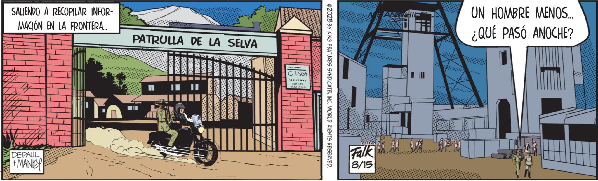 Fictional character OCR: SALIENDO A RECOPILAR INFOR- MACIÓN EN LA FRONTERA... PATRULLA DE LA SELVA DEPAUL +MANIE C 1664 02025 BY KING FEATURES SYNDICATEINC. WORLD RIGHTS RESERVED. Falk 8/15 UN HOMBRE MENOS... ¿QUÉ PASÓ ANOCHE? SALIENDO A RECOPILAR INFOR- MACIÓN EN LA FRONTERA ... PATRULLA DE LA SELVA DEPAUL + MANIE C 1664 02025 BY KING FEATURES SYNDICATEINC . WORLD RIGHTS RESERVED . Falk 8/15 UN HOMBRE MENOS ... ¿ QUÉ PASÓ ANOCHE ?
