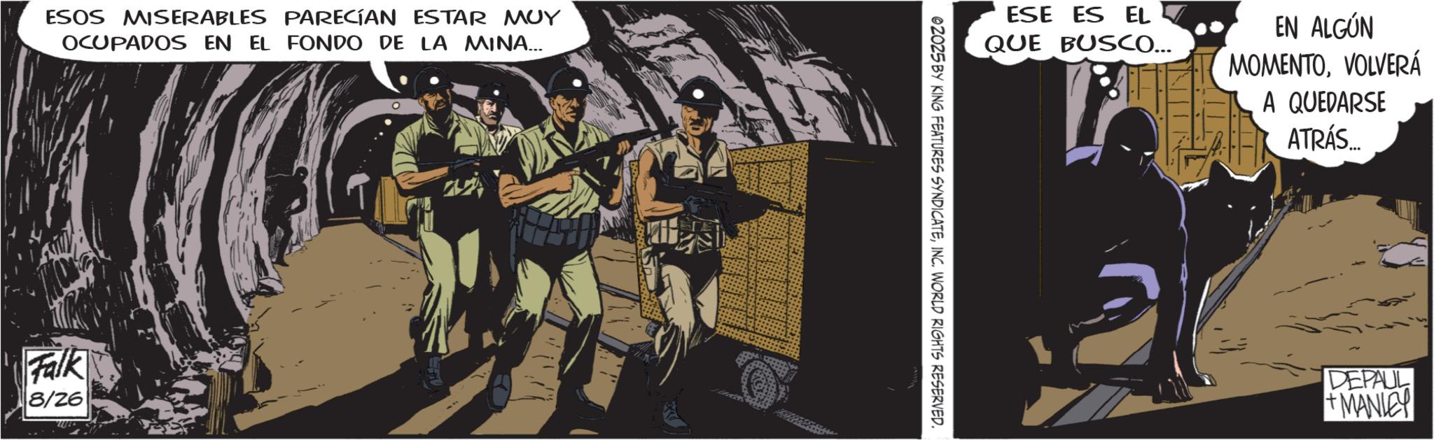 Publication OCR: ESOS MISERABLES PARECÍAN ESTAR MUY OCUPADOS EN EL FONDO DE LA MINA... Falk 8/26 ESE ES EL QUE BUSCO... EN ALGÚN MOMENTOVOLVERÁ A QUEDARSE ATRÁS.... 02025 BY KING FEATURES SYNDICATEINC. WORLD RIGHTS RESERVED. DEPAUL +MANLEY ESOS MISERABLES PARECÍAN ESTAR MUY OCUPADOS EN EL FONDO DE LA MINA ... Falk 8/26 ESE ES EL QUE BUSCO ... EN ALGÚN MOMENTOVOLVERÁ A QUEDARSE ATRÁS .... 02025 BY KING FEATURES SYNDICATEINC . WORLD RIGHTS RESERVED . DEPAUL + MANLEY