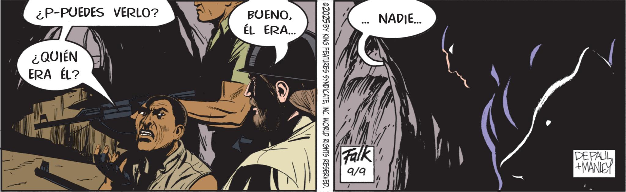 Animated cartoon OCR: ¿P-PUEDES VERLO? ¿QUIÉN ERA ÉL? BUENOÉL ERA... 02025 BY KING FEATURES SYNDICATEINC. WORLD RIGHTS RESERVED. NADIE... Falk 9/9 DEPAUL +MANLEY ¿ P - PUEDES VERLO ? ¿ QUIÉN ERA ÉL ? BUENOÉL ERA ... 02025 BY KING FEATURES SYNDICATEINC . WORLD RIGHTS RESERVED . NADIE ... Falk 9/9 DEPAUL + MANLEY