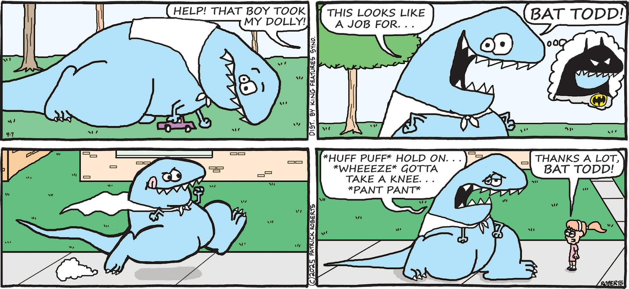 Jaw OCR: 217 "" " 9-7 L 317 HELP! THAT BOY TOOK MY DOLLY! THIS LOOKS LIKE A JOB FOR. . ' VI "'/ ( 11/ 2025 PATRICK ROBERTS DIST. BY KING FEATURES SYND. 117 *HUFF PUFF* HOLD ON. . . *WHEEEZE* GOTTA TAKE A KNEE. . *PANT PANT* VI 47 "" BAT TODD! ??? THANKS A LOTBAT TODD! 117 SHE ROBERTS 217 " " " 9-7 L 317 HELP ! THAT BOY TOOK MY DOLLY ! THIS LOOKS LIKE A JOB FOR . . ' VI " ' / ( 11 / 2025 PATRICK ROBERTS DIST . BY KING FEATURES SYND . 117 * HUFF PUFF * HOLD ON . . . * WHEEEZE * GOTTA TAKE A KNEE . . * PANT PANT * VI 47 " " BAT TODD ! ??? THANKS A LOTBAT TODD ! 117 SHE ROBERTS