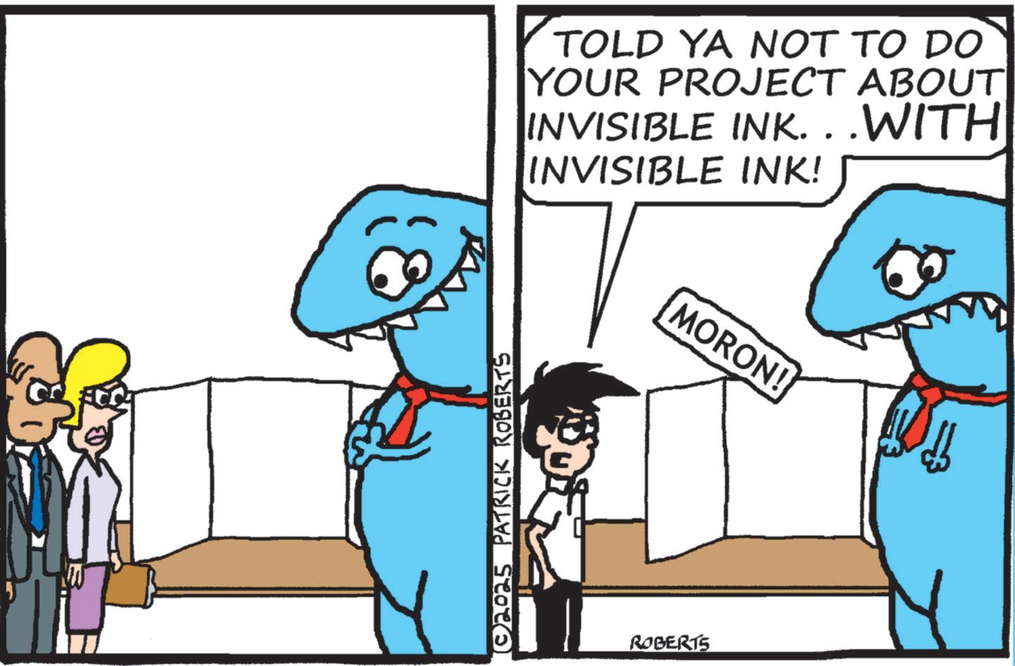 Photo caption OCR: TOLD YA NOT TO DO YOUR PROJECT ABOUT INVISIBLE INK. . .WITH INVISIBLE INK! T MORON! (© 2025 PATRICK ROBERTS ROBERTS TOLD YA NOT TO DO YOUR PROJECT ABOUT INVISIBLE INK . . .WITH INVISIBLE INK ! T MORON ! ( © 2025 PATRICK ROBERTS ROBERTS