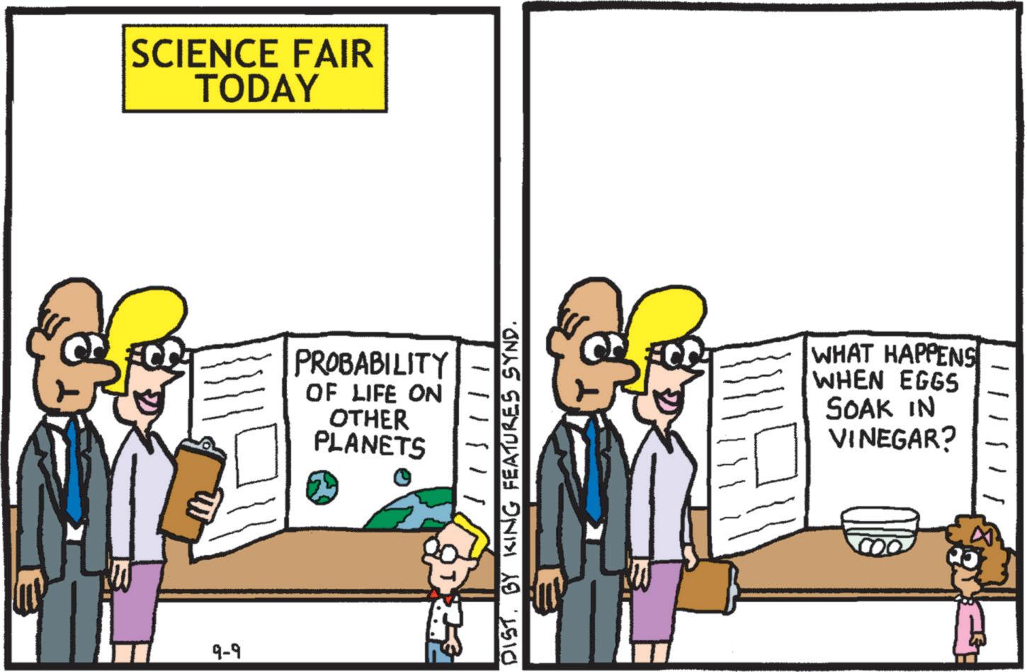 Conversation OCR: 9-9 SCIENCE FAIR TODAY PROBABILITY OF LIFE ON OTHER PLANETS DIST. BY KING FEATURES SYND. WHAT HAPPENS WHEN EGGS SOAK IN VINEGAR? - - 9-9 SCIENCE FAIR TODAY PROBABILITY OF LIFE ON OTHER PLANETS DIST . BY KING FEATURES SYND . WHAT HAPPENS WHEN EGGS SOAK IN VINEGAR ? - -
