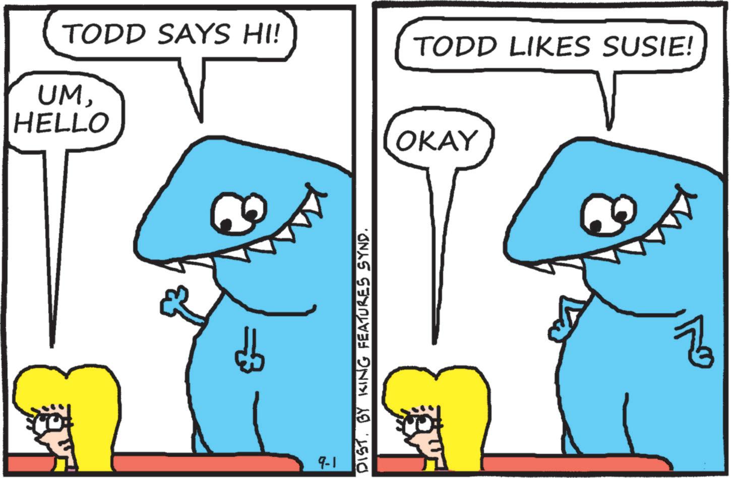 Cartoon OCR: TODD SAYS HI! TODD LIKES SUSIE! UMHELLO =3 9-1 DIST. BY KING FEATURES SYND. OKAY TODD SAYS HI ! TODD LIKES SUSIE ! UMHELLO = 3 9-1 DIST . BY KING FEATURES SYND . OKAY