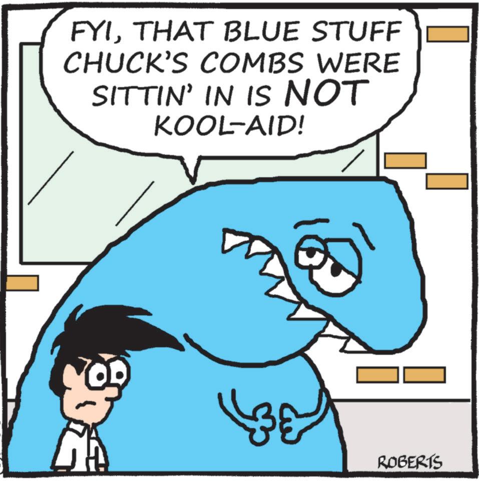 Animation OCR: FYITHAT BLUE STUFF CHUCK'S COMBS WERE SITTIN' IN IS NOT KOOL-AID! ?? ROBERTS FYITHAT BLUE STUFF CHUCK'S COMBS WERE SITTIN ' IN IS NOT KOOL - AID ! ?? ROBERTS