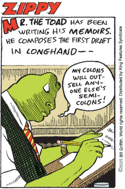 Animation OCR: ZIPPY MR. THE TOAD HAS BEEN WRITING HIS MEMOIRS. HE COMPOSES THE FIRST DRAFT IN LONGHAND-- MY COLONS WILL OUT- SELL ANY- ONE ELSE'S SEMI- COLONS! ©2025 Bill Griffith. World rights reserved. Distributed by King Features Syndicate www. ZIPPY MR . THE TOAD HAS BEEN WRITING HIS MEMOIRS . HE COMPOSES THE FIRST DRAFT IN LONGHAND-- MY COLONS WILL OUT- SELL ANY- ONE ELSE'S SEMI- COLONS ! © 2025 Bill Griffith . World rights reserved . Distributed by King Features Syndicate www .